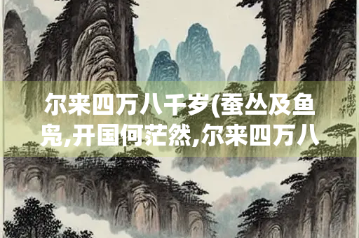 尔来四万八千岁(蚕丛及鱼凫,开国何茫然,尔来四万八千岁)
