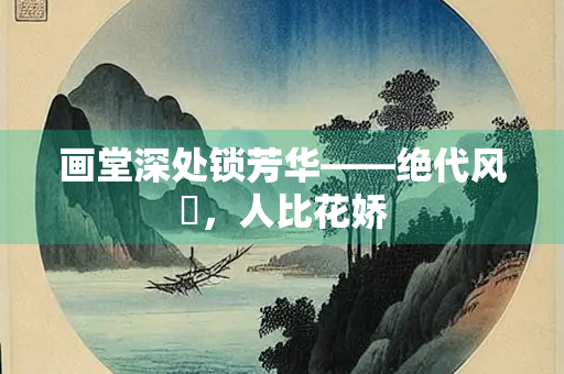 画堂深处锁芳华——绝代风華，人比花娇
