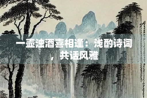 一壶浊酒喜相逢：浅酌诗词，共话风雅