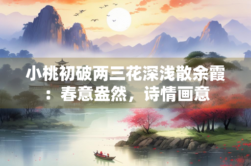 小桃初破两三花深浅散余霞：春意盎然，诗情画意