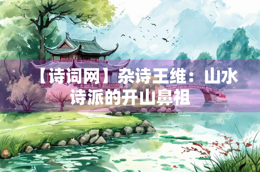 【诗词网】杂诗王维：山水诗派的开山鼻祖