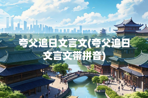 夸父追日文言文(夸父追日文言文带拼音)