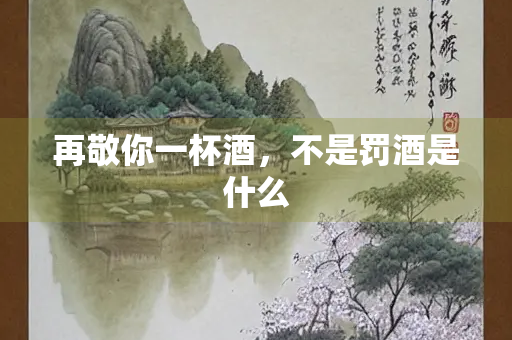 再敬你一杯酒，不是罚酒是什么