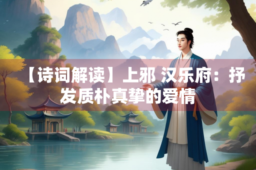 【诗词解读】上邪 汉乐府：抒发质朴真挚的爱情