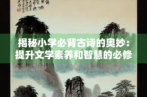 揭秘小学必背古诗的奥妙：提升文学素养和智慧的必修课