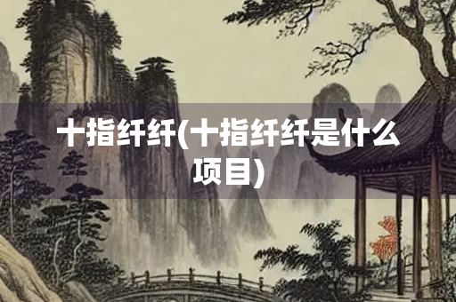 十指纤纤(十指纤纤是什么项目)