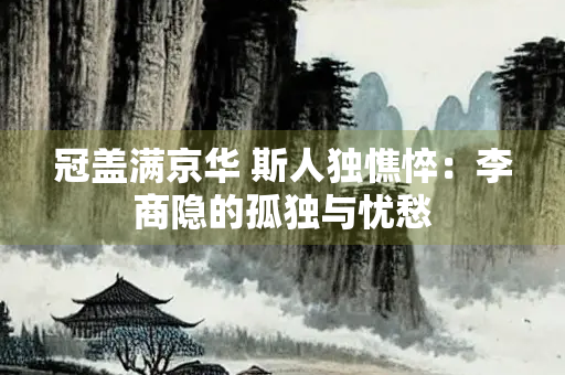 冠盖满京华 斯人独憔悴：李商隐的孤独与忧愁