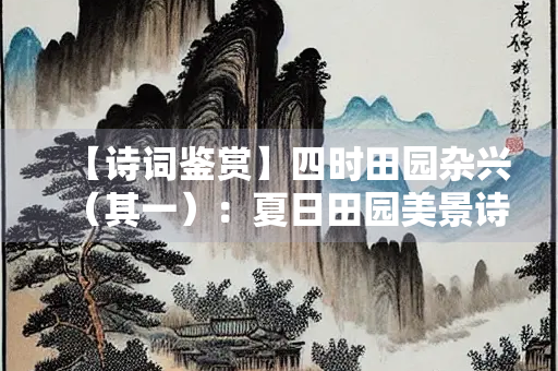 【诗词鉴赏】四时田园杂兴（其一）：夏日田园美景诗意盎然