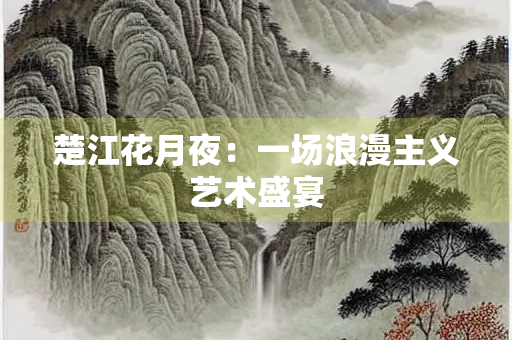 楚江花月夜：一场浪漫主义艺术盛宴
