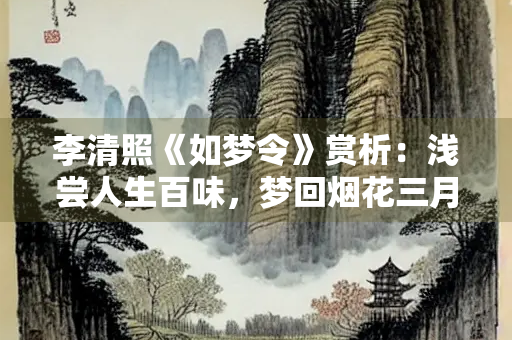 李清照《如梦令》赏析：浅尝人生百味，梦回烟花三月