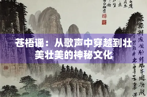 苍梧谣：从歌声中穿越到壮美壮美的神秘文化