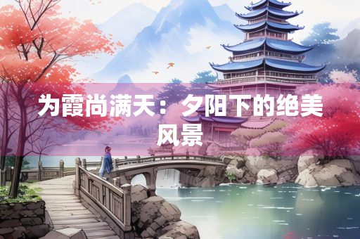 为霞尚满天：夕阳下的绝美风景