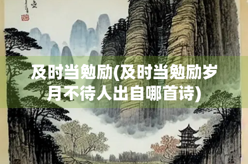 及时当勉励(及时当勉励岁月不待人出自哪首诗)