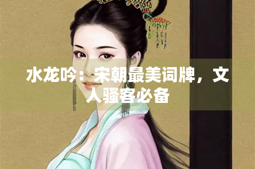 水龙吟：宋朝最美词牌，文人骚客必备