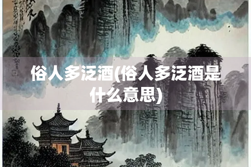 俗人多泛酒(俗人多泛酒是什么意思)