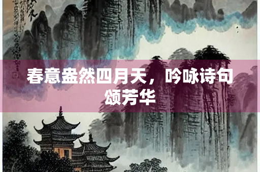 春意盎然四月天，吟咏诗句颂芳华