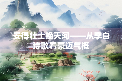 安得壮士挽天河——从李白诗歌看豪迈气概
