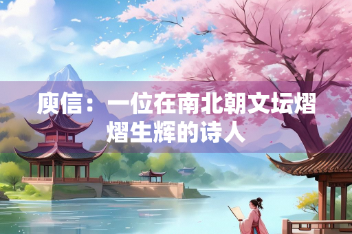 庾信：一位在南北朝文坛熠熠生辉的诗人