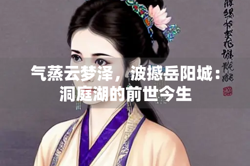气蒸云梦泽，波撼岳阳城：洞庭湖的前世今生