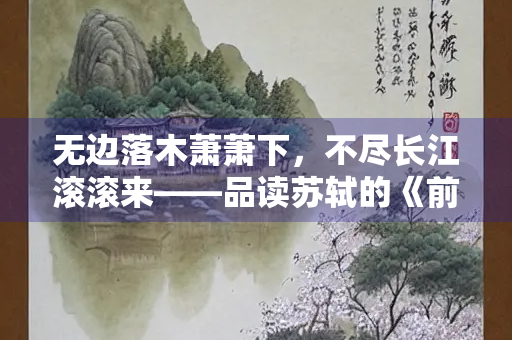 无边落木萧萧下，不尽长江滚滚来——品读苏轼的《前赤壁赋》