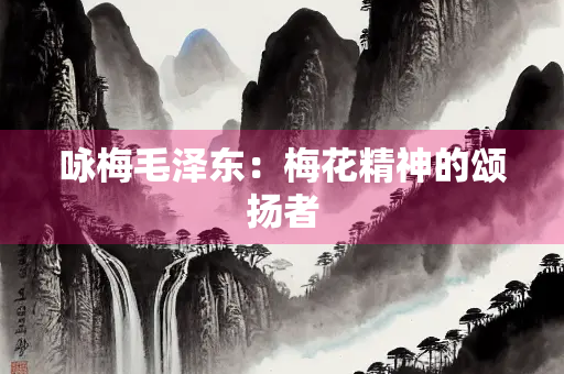 咏梅毛泽东：梅花精神的颂扬者