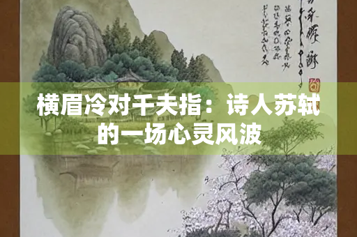 横眉冷对千夫指：诗人苏轼的一场心灵风波