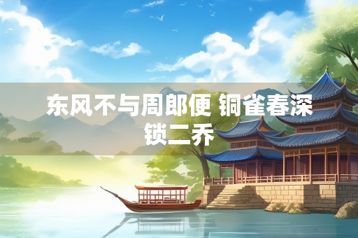东风不与周郎便 铜雀春深锁二乔