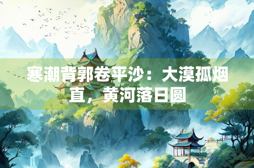 寒潮背郭卷平沙：大漠孤烟直，黄河落日圆