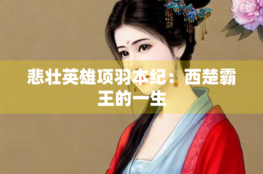 悲壮英雄项羽本纪：西楚霸王的一生