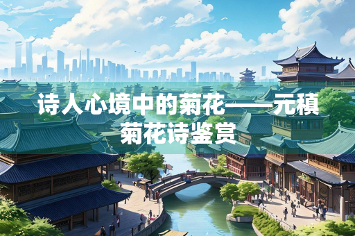 诗人心境中的菊花——元稹菊花诗鉴赏