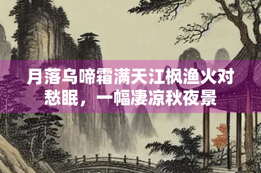 月落乌啼霜满天江枫渔火对愁眠，一幅凄凉秋夜景