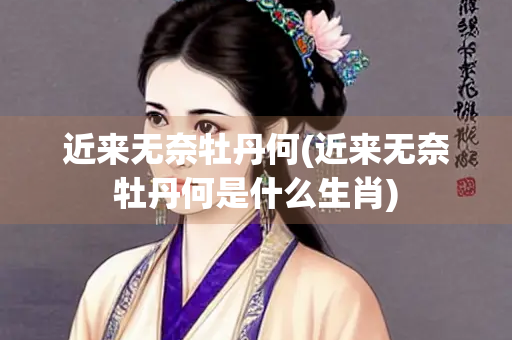近来无奈牡丹何(近来无奈牡丹何是什么生肖)