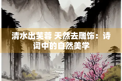 清水出芙蓉 天然去雕饰：诗词中的自然美学