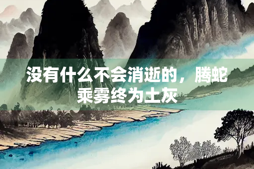 没有什么不会消逝的，腾蛇乘雾终为土灰