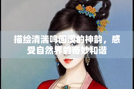 描绘清湍鸣回溪的神韵，感受自然界的奇妙和谐