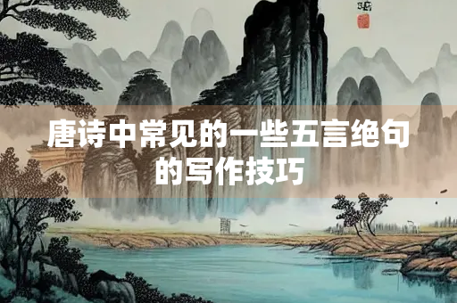 唐诗中常见的一些五言绝句的写作技巧