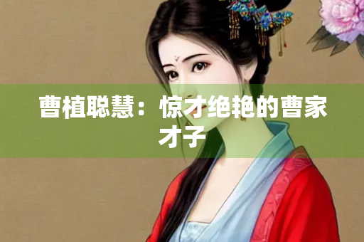 曹植聪慧：惊才绝艳的曹家才子