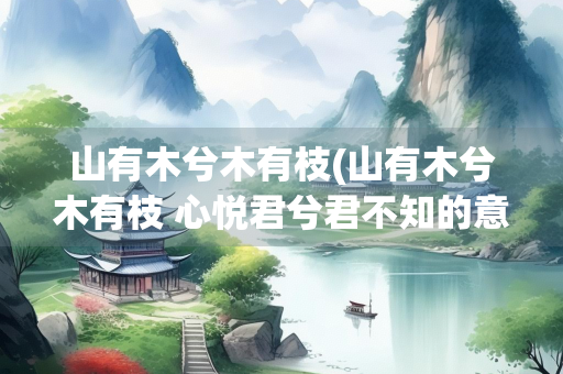山有木兮木有枝(山有木兮木有枝 心悦君兮君不知的意思)