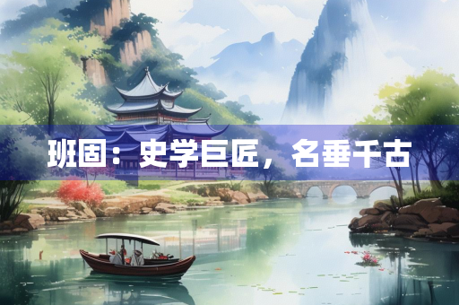 班固：史学巨匠，名垂千古