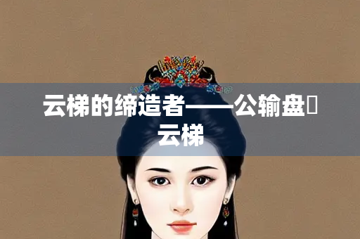 云梯的缔造者——公输盘與云梯