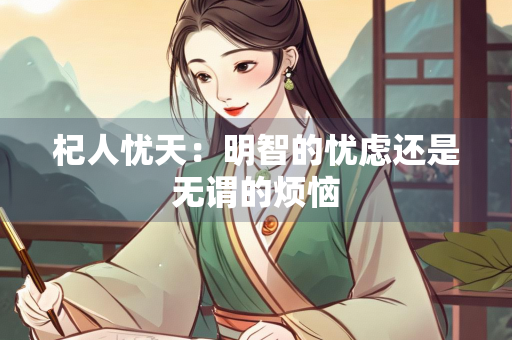 杞人忧天：明智的忧虑还是无谓的烦恼