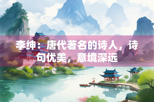 李绅：唐代著名的诗人，诗句优美，意境深远