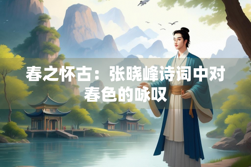 春之怀古：张晓峰诗词中对春色的咏叹