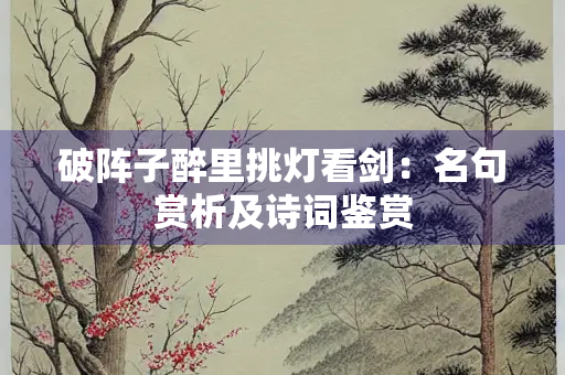 破阵子醉里挑灯看剑：名句赏析及诗词鉴赏