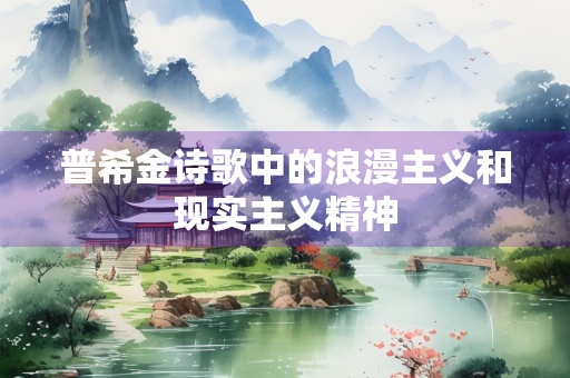 普希金诗歌中的浪漫主义和现实主义精神