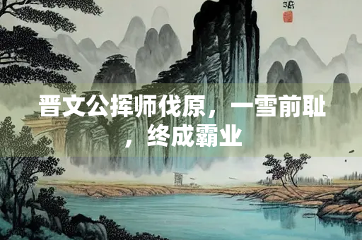 晋文公挥师伐原，一雪前耻，终成霸业