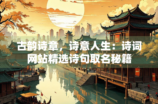 古韵诗章，诗意人生：诗词网站精选诗句取名秘籍