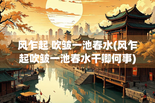 风乍起 吹皱一池春水(风乍起吹皱一池春水干卿何事)