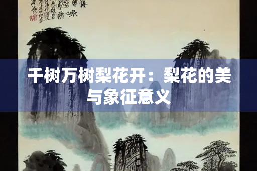 千树万树梨花开：梨花的美与象征意义