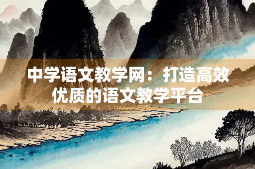 中学语文教学网：打造高效优质的语文教学平台